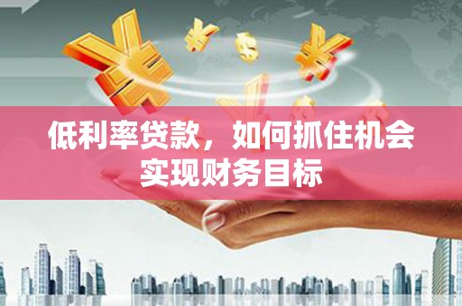 果洛低利率贷款，如何抓住机会实现财务目标
