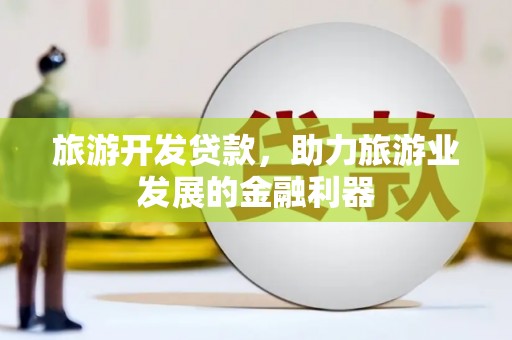 果洛旅游开发贷款，助力旅游业发展的金融利器
