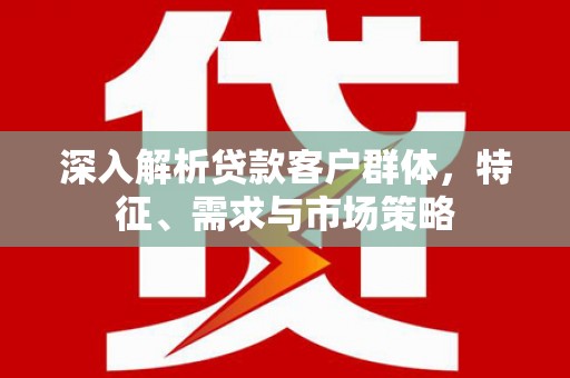 果洛深入解析贷款客户群体，特征、需求与市场策略