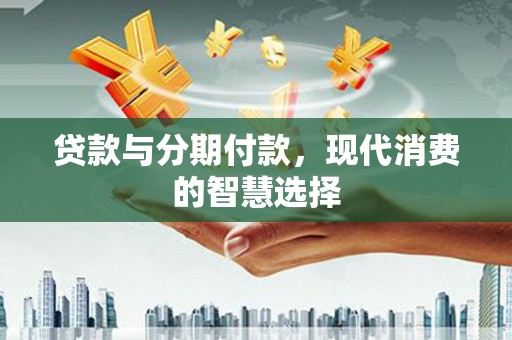 果洛贷款与分期付款，现代消费的智慧选择