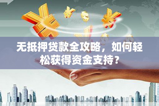 果洛无抵押贷款全攻略，如何轻松获得资金支持？