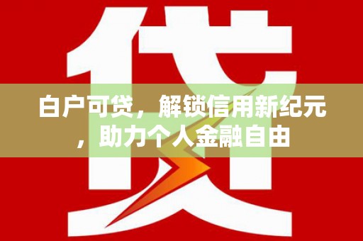 果洛白户可贷，解锁信用新纪元，助力个人金融自由