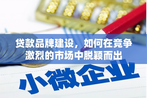 果洛贷款品牌建设，如何在竞争激烈的市场中脱颖而出