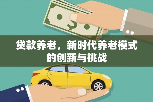 果洛贷款养老，新时代养老模式的创新与挑战