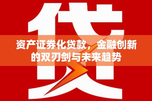 果洛资产证券化贷款，金融创新的双刃剑与未来趋势