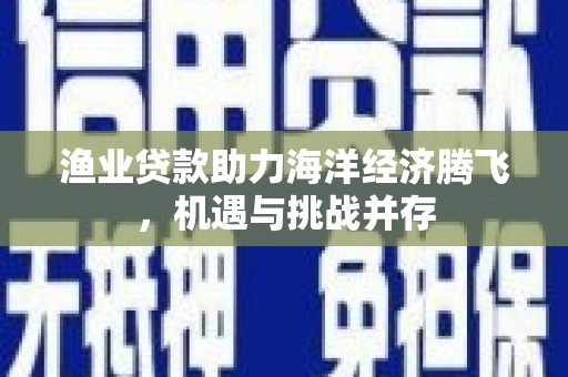 果洛渔业贷款助力海洋经济腾飞，机遇与挑战并存