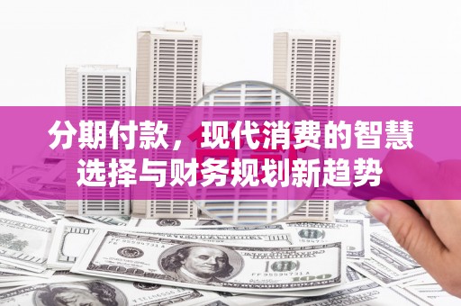 果洛分期付款，现代消费的智慧选择与财务规划新趋势