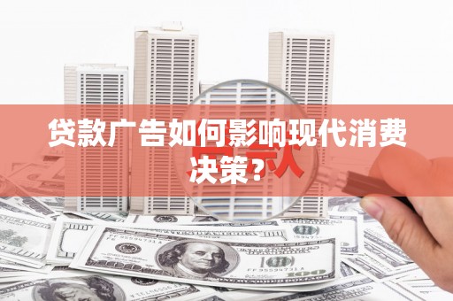 果洛贷款广告如何影响现代消费决策？