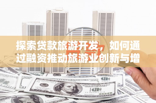 果洛探索贷款旅游开发，如何通过融资推动旅游业创新与增长