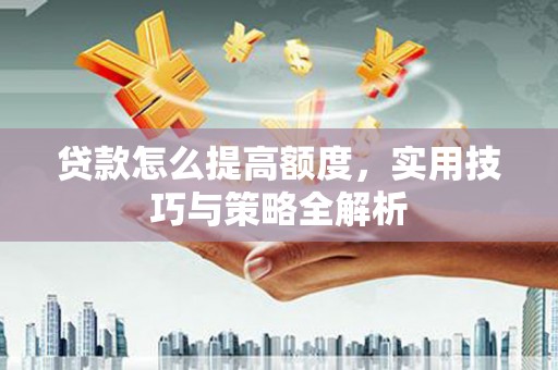 果洛贷款怎么提高额度，实用技巧与策略全解析