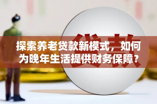 果洛探索养老贷款新模式，如何为晚年生活提供财务保障？