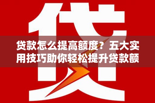 果洛贷款怎么提高额度？五大实用技巧助你轻松提升贷款额度