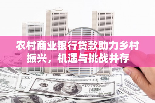 果洛农村商业银行贷款助力乡村振兴，机遇与挑战并存