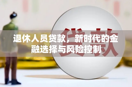 果洛退休人员贷款，新时代的金融选择与风险控制