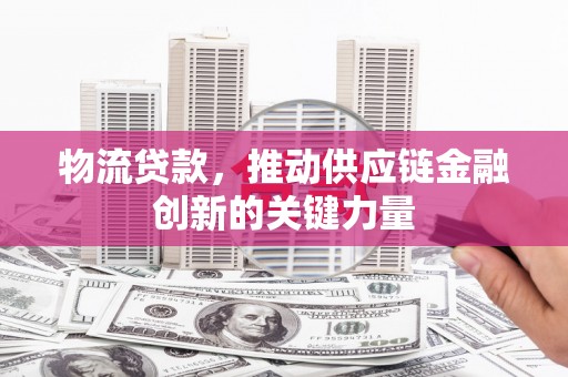 果洛物流贷款，推动供应链金融创新的关键力量