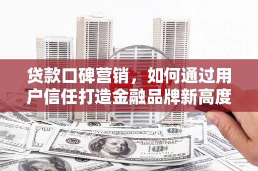 果洛贷款口碑营销，如何通过用户信任打造金融品牌新高度