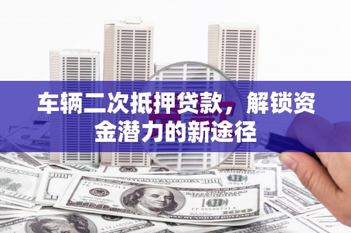 果洛车辆二次抵押贷款，解锁资金潜力的新途径