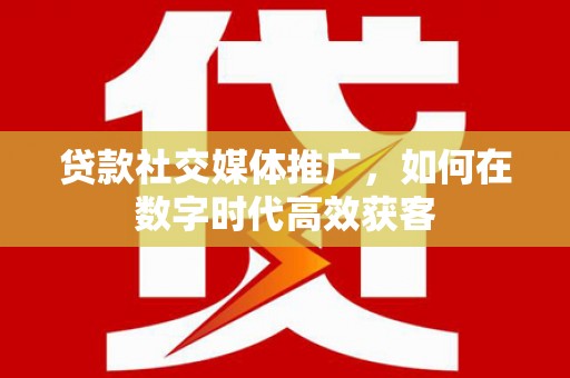 果洛贷款社交媒体推广，如何在数字时代高效获客