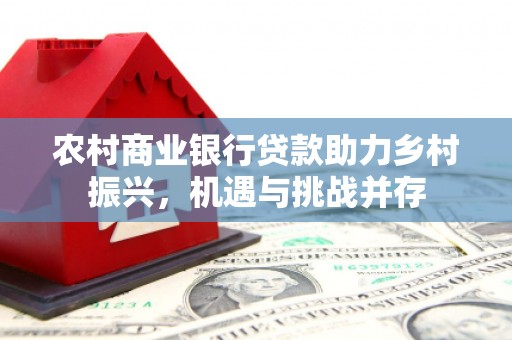 果洛农村商业银行贷款助力乡村振兴，机遇与挑战并存