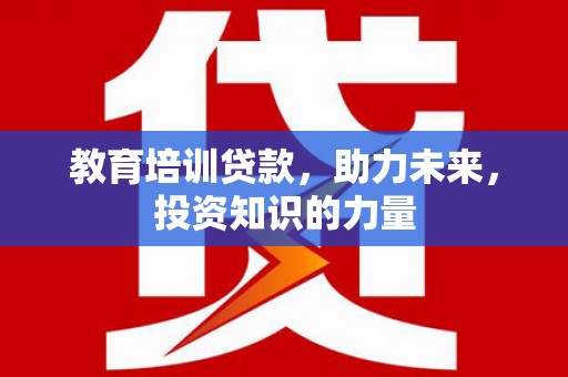 果洛教育培训贷款，助力未来，投资知识的力量