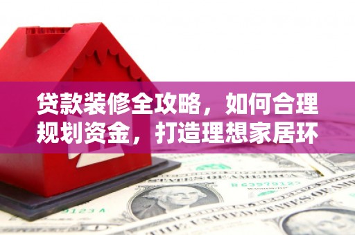 果洛贷款装修全攻略，如何合理规划资金，打造理想家居环境