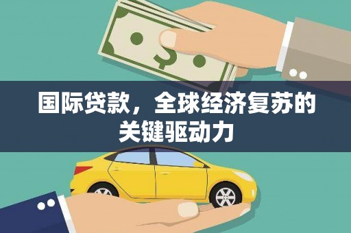 果洛国际贷款，全球经济复苏的关键驱动力