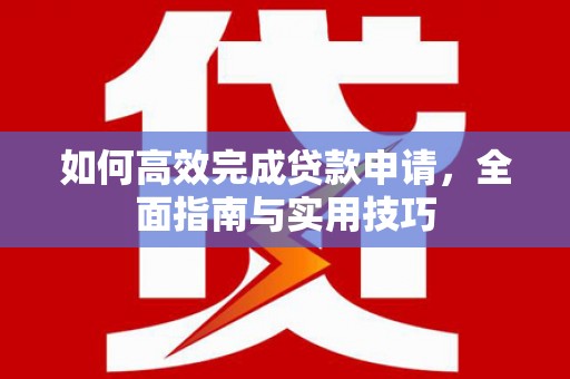 果洛如何高效完成贷款申请，全面指南与实用技巧