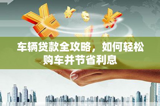 果洛车辆贷款全攻略，如何轻松购车并节省利息