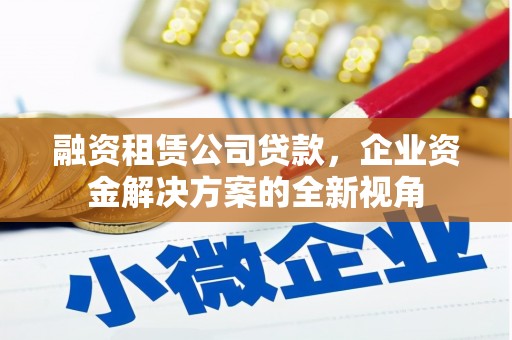果洛融资租赁公司贷款，企业资金解决方案的全新视角