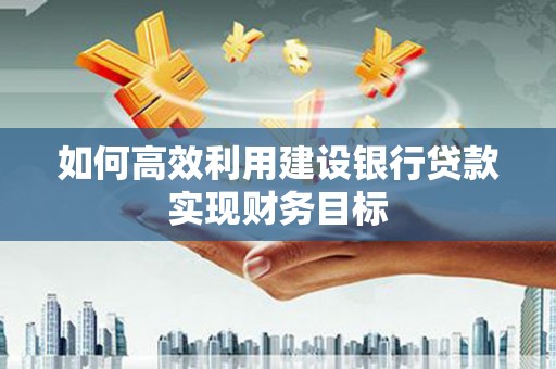 果洛如何高效利用建设银行贷款实现财务目标