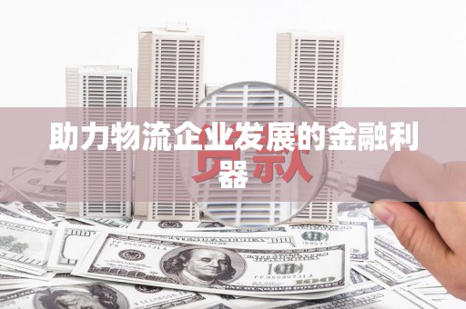 果洛助力物流企业发展的金融利器