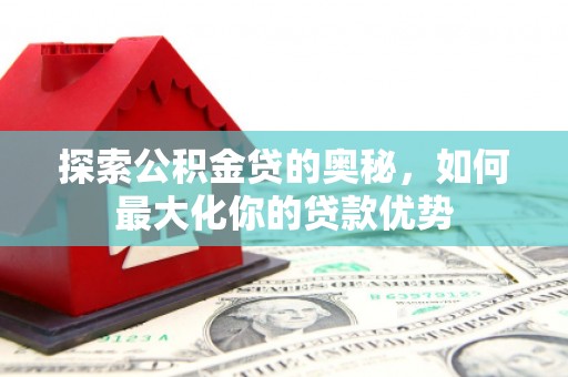 果洛探索公积金贷的奥秘，如何最大化你的贷款优势