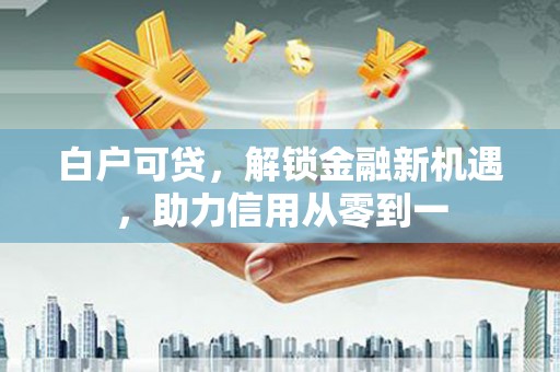 果洛白户可贷，解锁金融新机遇，助力信用从零到一
