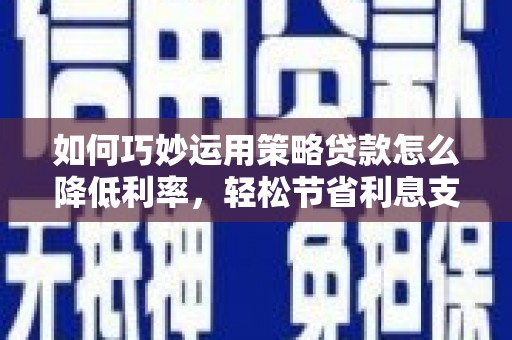 果洛如何巧妙运用策略贷款怎么降低利率，轻松节省利息支出