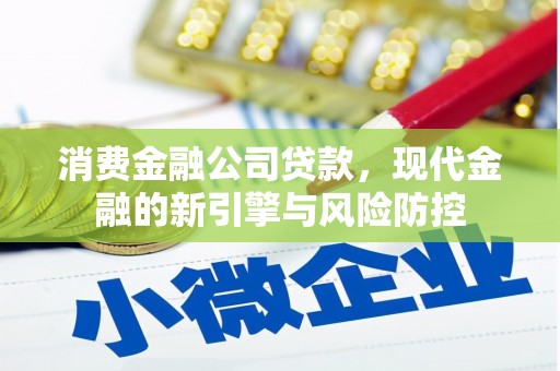果洛消费金融公司贷款，现代金融的新引擎与风险防控