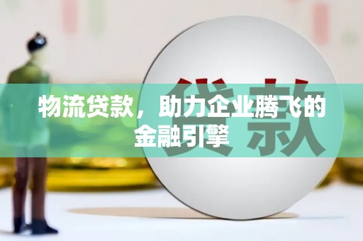 果洛物流贷款，助力企业腾飞的金融引擎