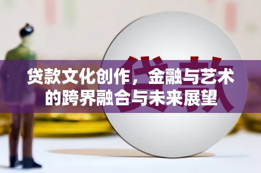 果洛贷款文化创作，金融与艺术的跨界融合与未来展望