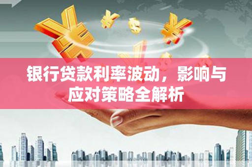 果洛银行贷款利率波动，影响与应对策略全解析