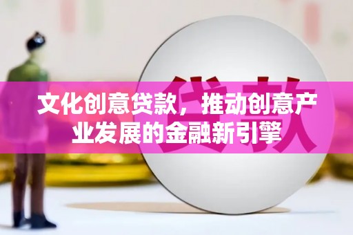 果洛文化创意贷款，推动创意产业发展的金融新引擎