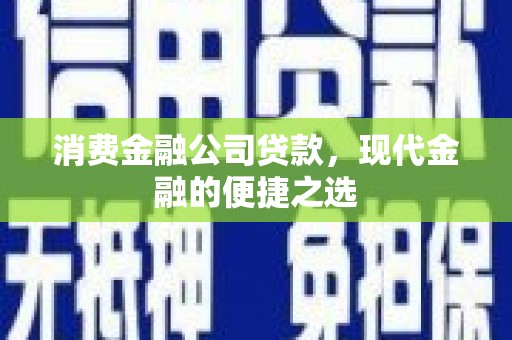 果洛消费金融公司贷款，现代金融的便捷之选