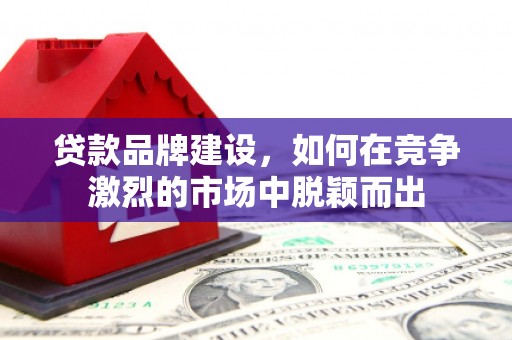 果洛贷款品牌建设，如何在竞争激烈的市场中脱颖而出