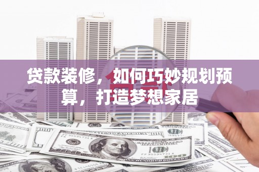 果洛贷款装修，如何巧妙规划预算，打造梦想家居
