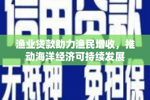 果洛渔业贷款助力渔民增收，推动海洋经济可持续发展