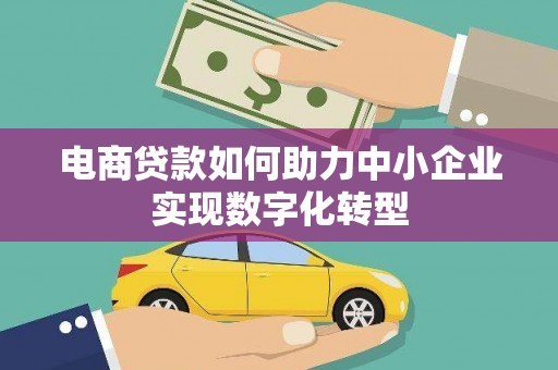 果洛电商贷款如何助力中小企业实现数字化转型