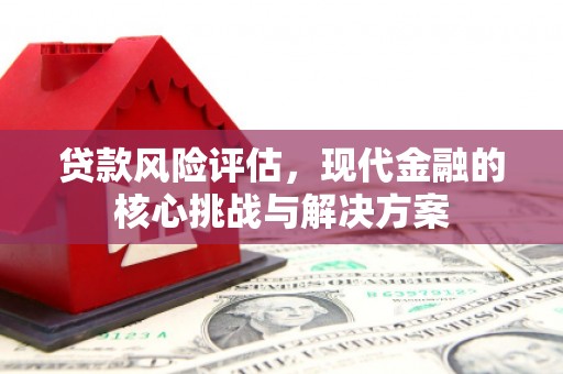 果洛贷款风险评估，现代金融的核心挑战与解决方案