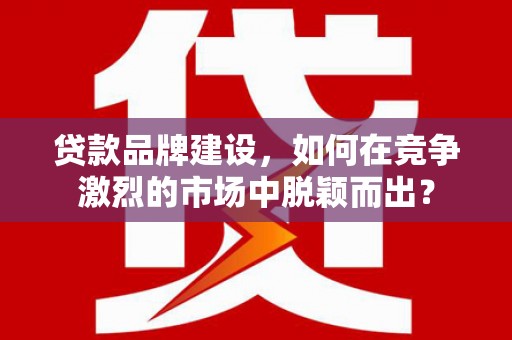 果洛贷款品牌建设，如何在竞争激烈的市场中脱颖而出？