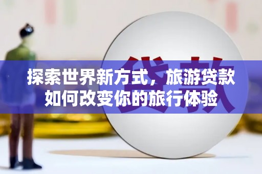 果洛探索世界新方式，旅游贷款如何改变你的旅行体验