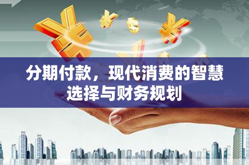 果洛分期付款，现代消费的智慧选择与财务规划