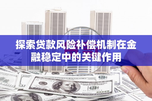 果洛探索贷款风险补偿机制在金融稳定中的关键作用