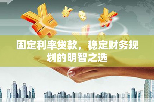 果洛固定利率贷款，稳定财务规划的明智之选